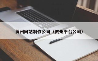 白银贺州网站制作公司（贺州平台公司）